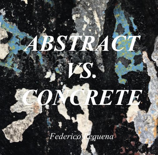 View ABSTRACT VS. CONCRETE by Federico Requena