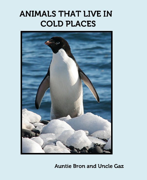 ANIMALS THAT LIVE IN COLD PLACES by Auntie Bron and Uncle Gaz Schoer | Blurb Books Canada ANIMALS THAT LIVE IN COLD PLACES by Auntie Bron and Uncle Gaz Schoer | Blurb Books Canada