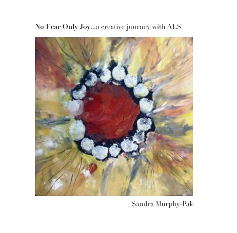 View No Fear Only Joy...A Creative Journey with ALS by Sandra Murphy-Pak