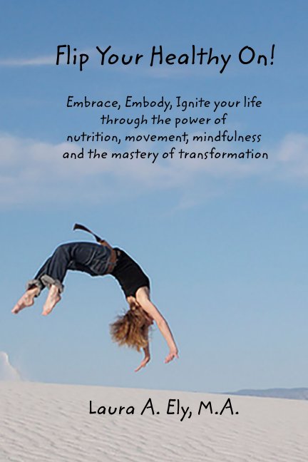 Visualizza Flip Your Healthy On! Embrace, Embody, Ignite your life through the power of di Laura A. Ely