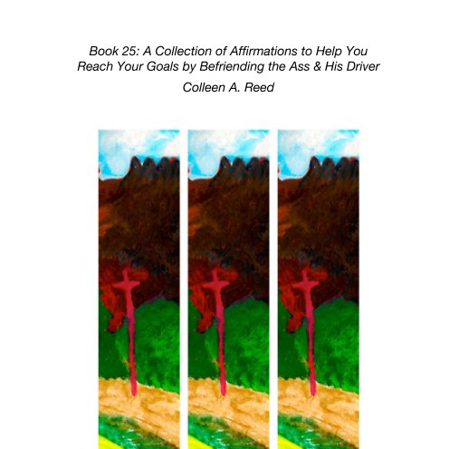 View Book 25: A Collection of Affirmations to Help You Reach Your Goals by Befriending the Ass & His Driver by Colleen A. Reed
