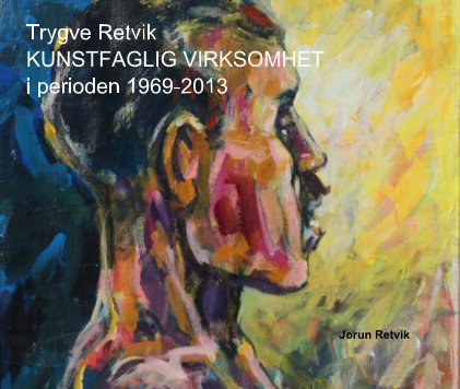 Trygve Retvik KUNSTFAGLIG VIRKSOMHET i perioden 1969-2013 book cover