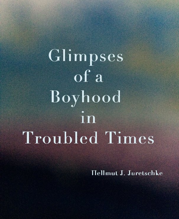 Glimpses of a Boyhood in Troubled Times          Hellmut J. Juretschke nach Hellmut J. Juretschke anzeigen