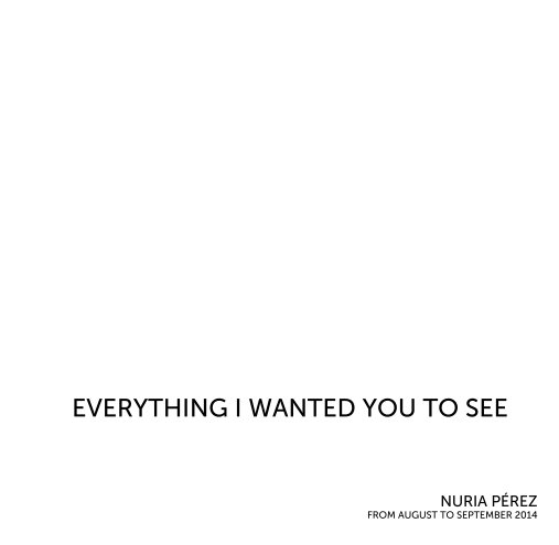 Ver EVERYTHING I WANTED YOU TO SEE por NURIA PÉREZ FROM AUGUST TO SEPTEMBER 2014