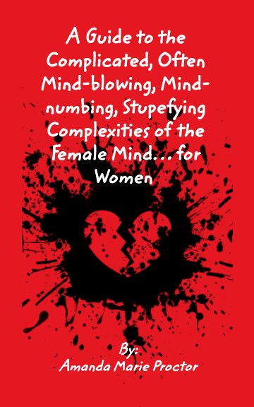 View A Guide to the Complicated, Often Mind-blowing, Mind-numbing, Stupefying Complexities of the Female Mind… for Women by Amanda Marie Proctor