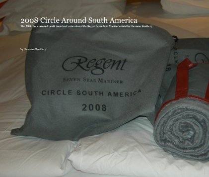 2008 Circle Around South America The 2008 Circle Around South America Cruise aboard the Regent Seven Seas Mariner as told by Sherman Rootberg book cover