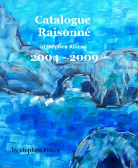 Catalogue RaisonnÃ© of Stephen Rivers 2004 - 2009 book cover