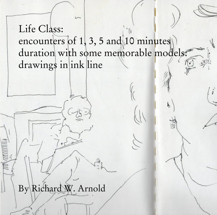 View Life Class:  encounters of 1, 3, 5 and 10 minutes duration with some memorable models by Richard W. Arnold