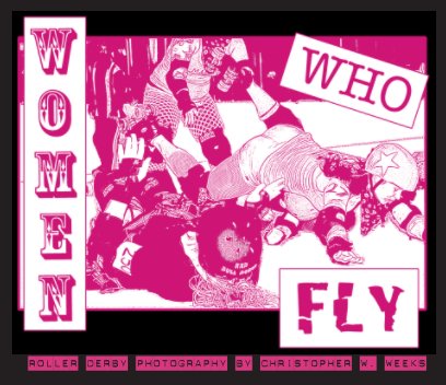 Women Who Fly: Roller Derby Photography by Christopher W. Weeks book cover