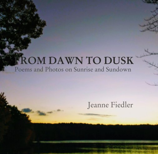 View FROM DAWN TO DUSK   Poems and Photos on Sunrise and Sundown                                          Jeanne Fiedler by Jeanne Fiedler