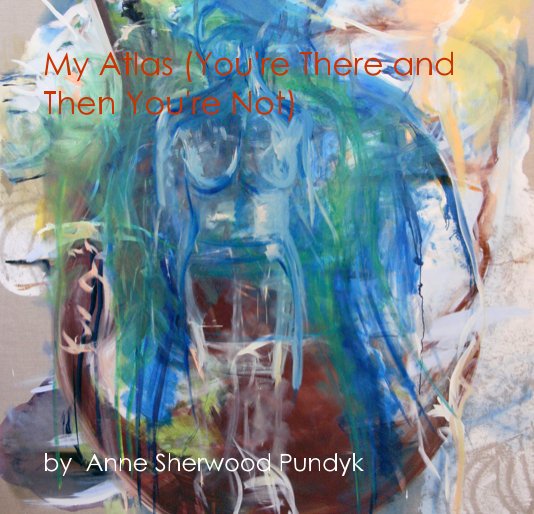View My Atlas (You're There and Then You're Not) by Anne Sherwood Pundyk