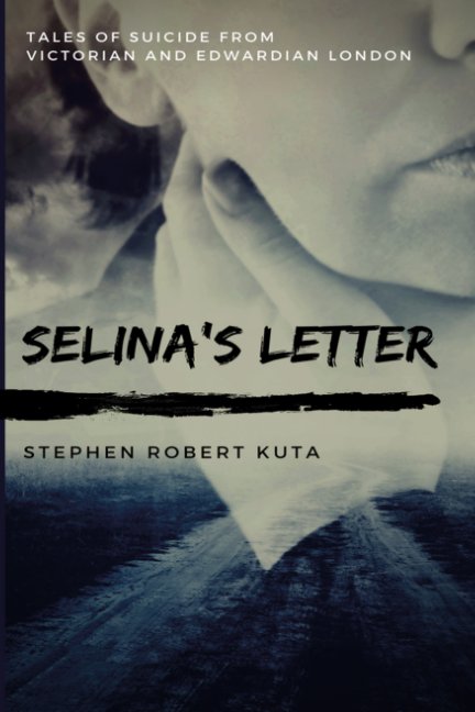 View Selina's Letter, Tales of Suicide from Victorian and Edwardian London by Stephen Robert Kuta