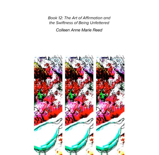 View Book 12: The Art of Affirmation and  the Swiftness of Being Unfettered by Colleen Anne Marie Reed