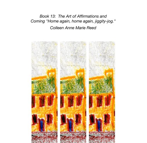View Book 13:  The Art of Affirmations and  Coming "Home again, home again, jiggity-jog." by Colleen Anne Marie Reed