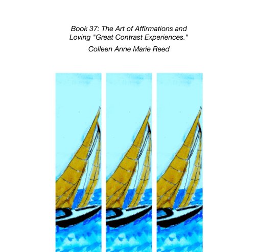 View Book 37: The Art of Affirmations and  Loving "Great Contrast Experiences." by Colleen Anne Marie Reed