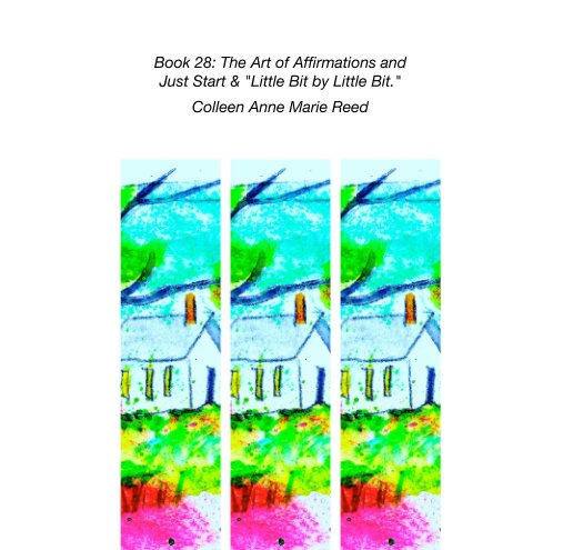 View Book 28: The Art of Affirmations and Just Start & "Little Bit by Little Bit." by Colleen Anne Marie Reed