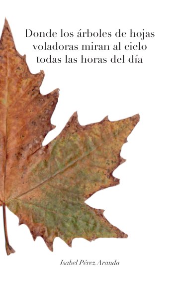 Ver Donde los árboles de hojas voladoras miran al cielo todas las horas del día por Isabel Pérez Aranda