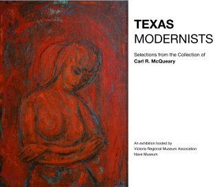 TEXAS MODERNISTS Selections from the Collection of Carl R. McQueary An exhibition hosted by Victoria Regional Museum Association Nave Museum book cover