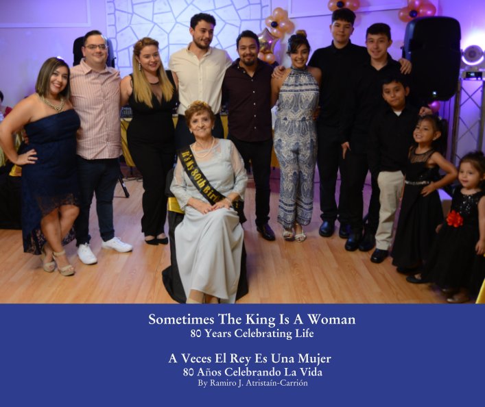 View Sometimes The King Is A Woman,  80 Years Celebrating Life by Ramiro J. Atristaín-Carrión