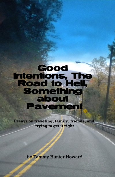 View Good Intentions, The Road to Hell, Something about Pavement Essays on traveling, family, friends, and trying to get it right by Tammy Hunter Howard