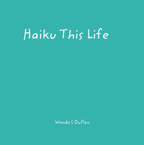 View Haiku This Life by Wende S DuFlon