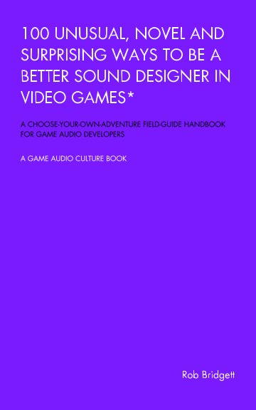 View 100 Unusual, Novel and Surprising Ways to be a Better Sound Designer in Video Games by Rob Bridgett