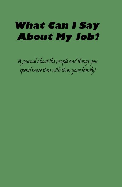 Visualizza What Can I Say About My Job? A journal about the people and things you spend more time with than your family! di Nicholl McGuire