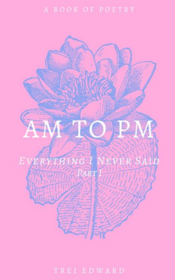 View Am To Pm: Everything I Never Said (Part 1) by Trei Edward