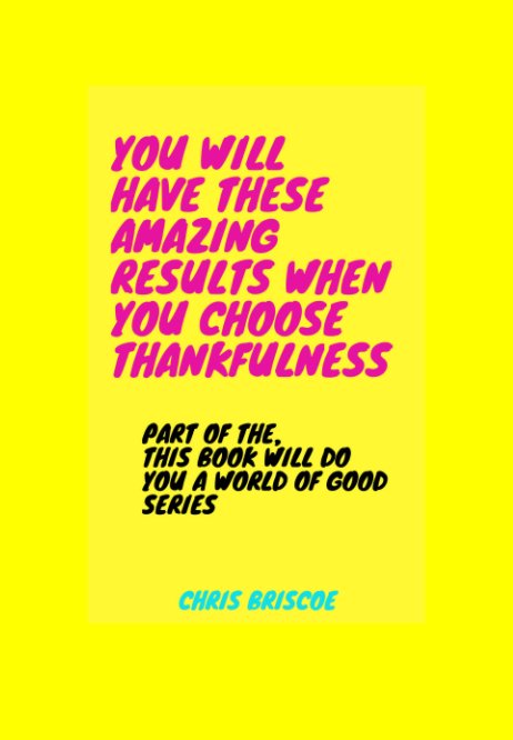 View You Will Have These Amazing Results When You Choose Thankfulness by Chris Briscoe