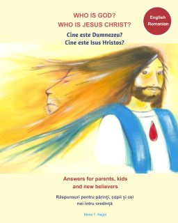 Who is God? Who is Jesus Christ? Bilingual English and Romanian - Answers for Parents, Kids and New Believers book cover