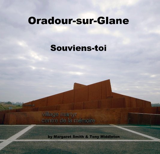 View Oradour-sur-Glane Souviens-toi by Margaret Smith & Tony Middleton