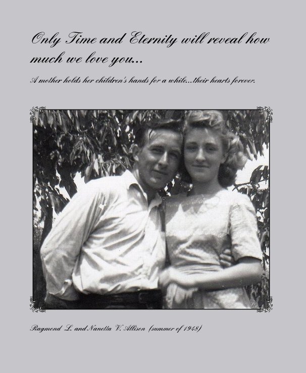 View Only Time and Eternity will reveal how much we love you... by Raymond L. and Nanetta V. Allison (summer of 1948)