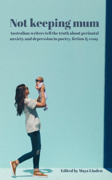 View Not keeping mum: Australian writers tell the truth about perinatal anxiety and depression in poetry, fiction and essay by Maya Linden (ed.)