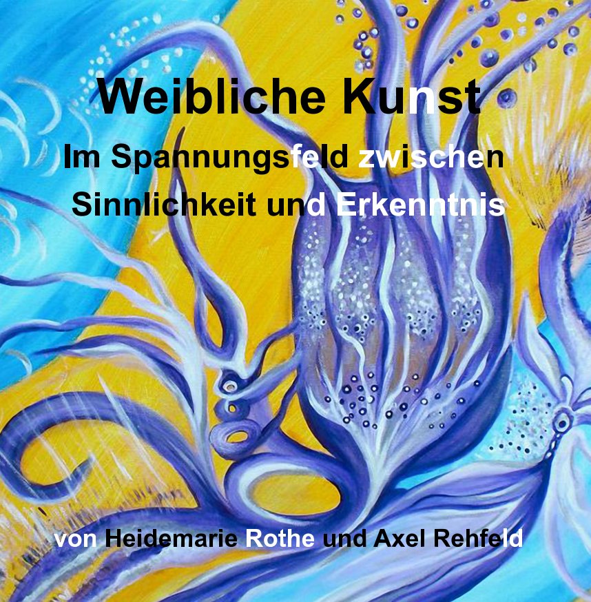 Ver Weibliche Kunst - 
Im Spannungsfeld zwischen Sinnlichkeit und Erkenntnis por Heidemarie Rothe, Axel Rehfeld