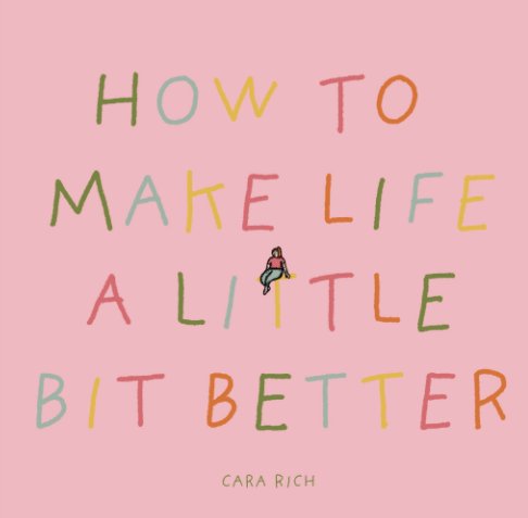 View How to Make Things a Little Bit Better by Cara Rich
