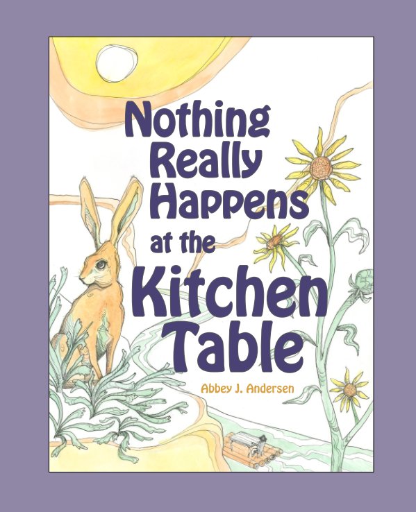 View Nothing Really Happens at the Kitchen Table by Abbey J. Andersen