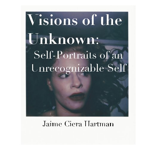 View Visions of the Unknown: Self-Portraits of an Unrecognizable Self by Jaime Ciera Hartman