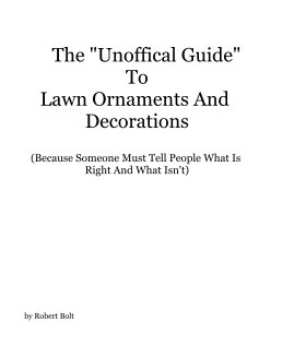 The "Unoffical Guide" To Lawn Ornaments And Decorations (Because Someone Must Tell People What Is Right And What Isn't) book cover