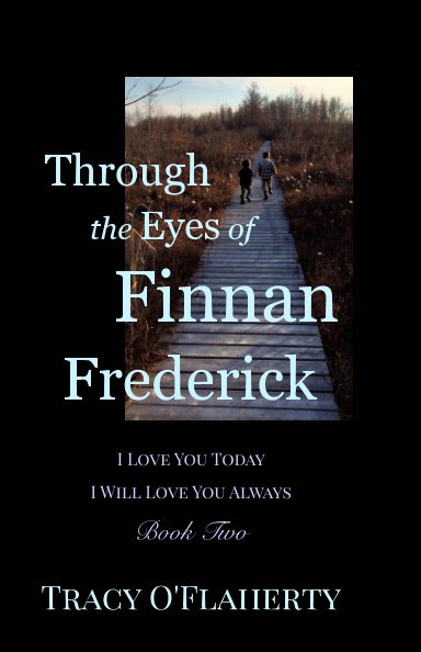 View Through the Eyes of Finnan Frederick ~ I Love You Today ~ I Will Love You Always by Tracy R. L. O'Flaherty