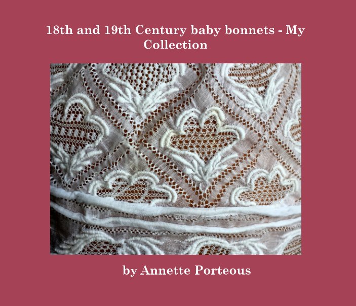 View 18th and 19th Century Baby Bonnets  -  My Collection by Annette H Porteous