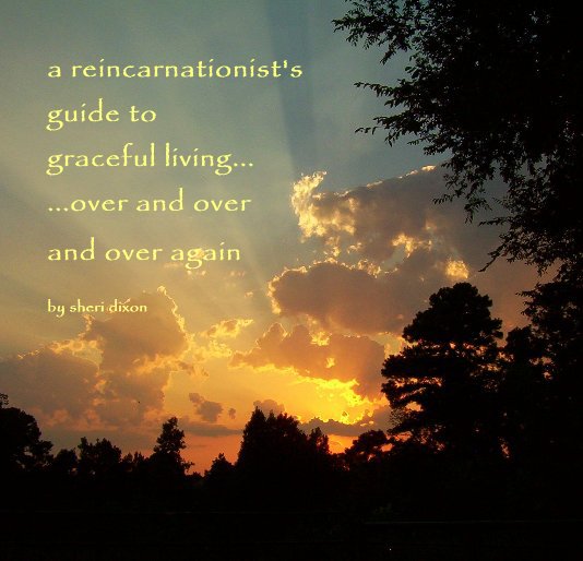 View a reincarnationist's guide to graceful living... ...over and over and over again by sheri dixon by sheri dixon