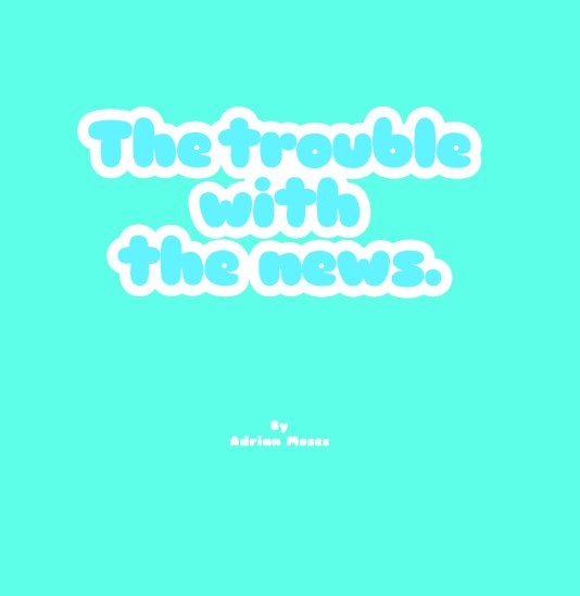 View The Trouble With The News by Adrian Moses