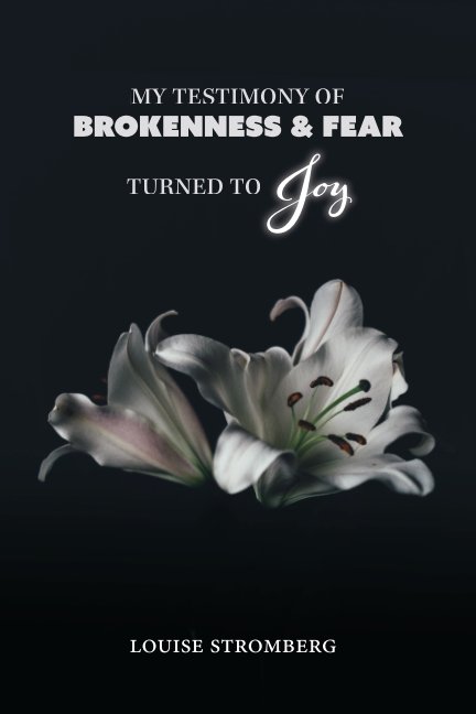 View My Testimony of Brokenness and Fear Turned to Joy by Louise Stromberg