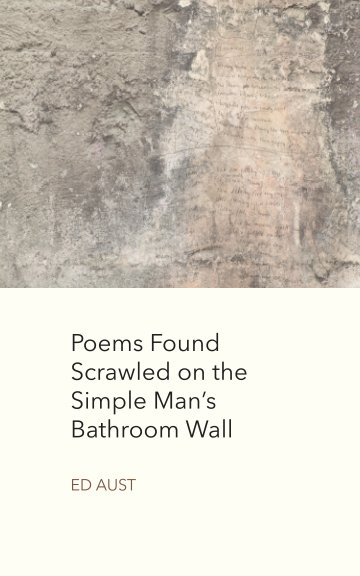 View Poems Found Scrawled on the Simple Man’s Bathroom Wall by Ed Aust