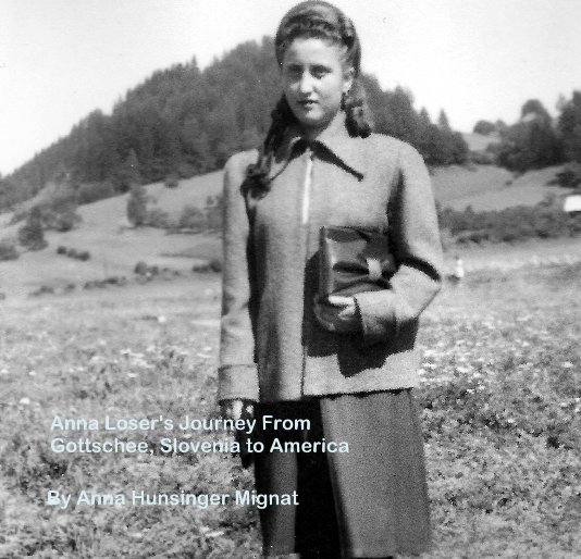 View Anna Loser's Journey From Gottschee, Slovenia to America by Anna Hunsinger Mignat