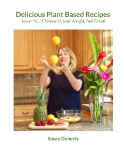 Delicious Plant Based Recipes To Lower Your Cholesterol, Lose Weight, Feel Great! book cover