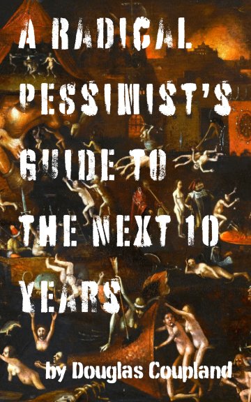 Visualizza A Radical Pessimist's Guide to the Next 10 Years di Douglas Coupland