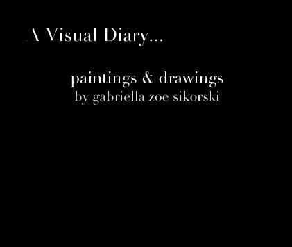 A Visual Diary... paintings & drawings by gabriella zoe sikorski book cover
