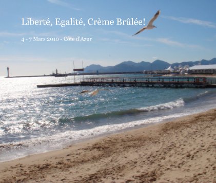 LibertÃ©, EgalitÃ©, CrÃ¨me BrÃ»lÃ©e! 4 - 7 Mars 2010 - CÃ´te d'Azur book cover