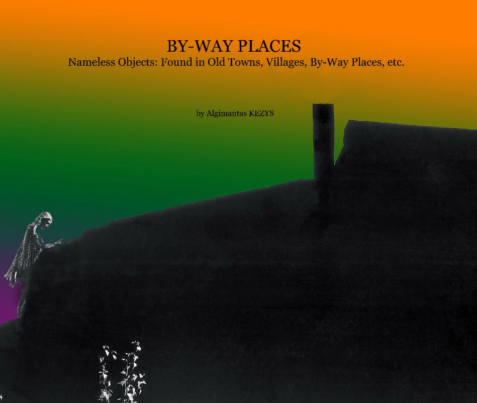 Ver BY-WAY PLACES Nameless Objects: Found in Old Towns, Villages, By-Way Places, etc. por Algimantas KEZYS